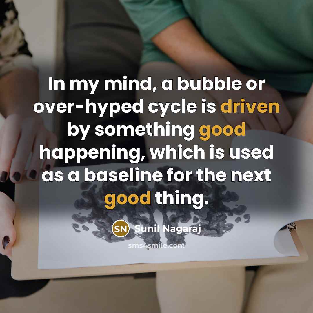 “In my mind, a bubble or over-hyped cycle is driven by something good happening, which is used as a baseline for the next good thing.” quote by Sunil Nagaraj