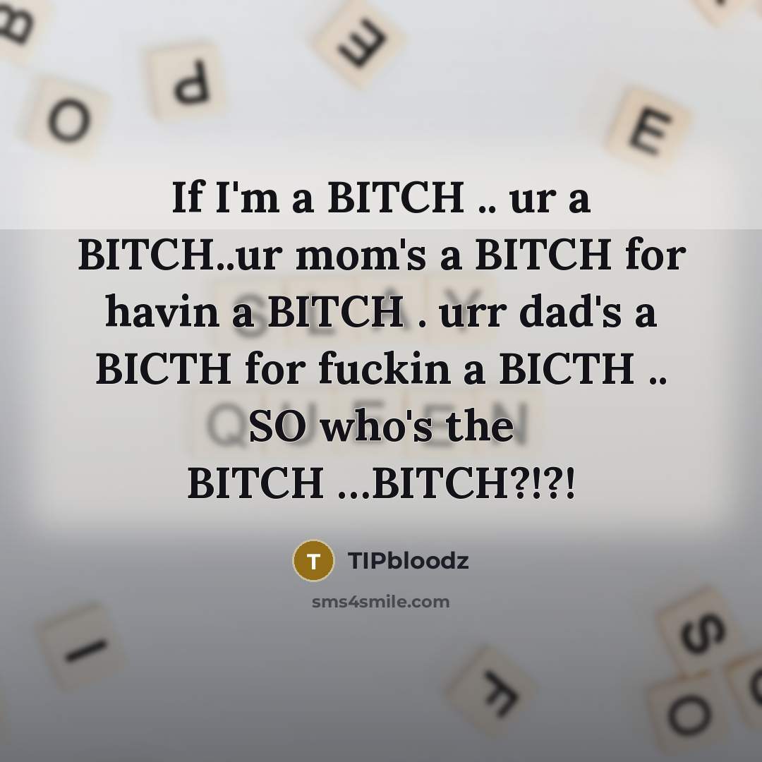 “If I'm a BITCH .. ur a BITCH..ur mom's a BITCH for havin a BITCH . urr dad's a BICTH for fuckin a BICTH .. SO who's the BITCH …BITCH?!?!” quote by TIPbloodz