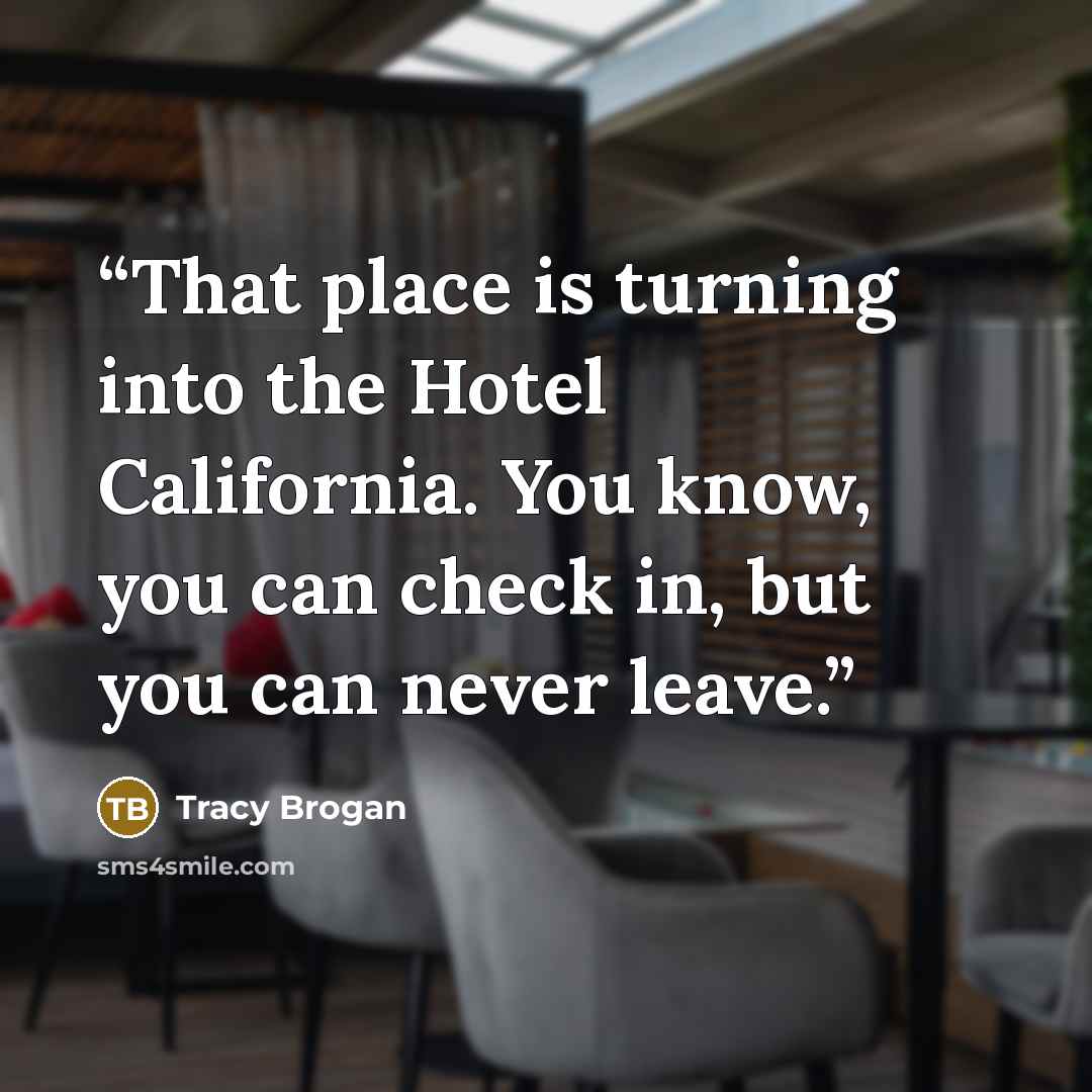 “That place is turning into the Hotel California. You know, you can check in, but you can never leave.” quote by Tracy Brogan