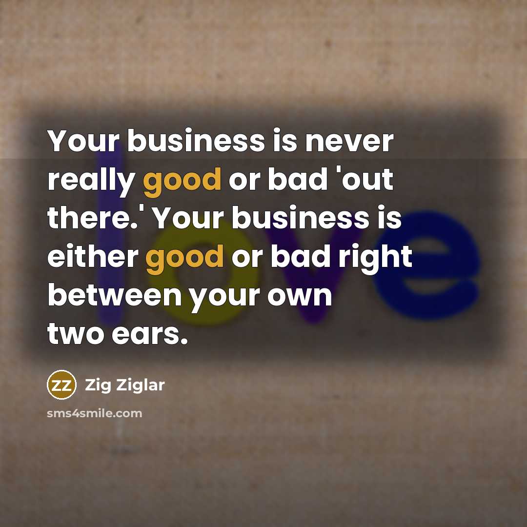 “Your business is never really good or bad 'out there.'…” quote by Zig Ziglar
