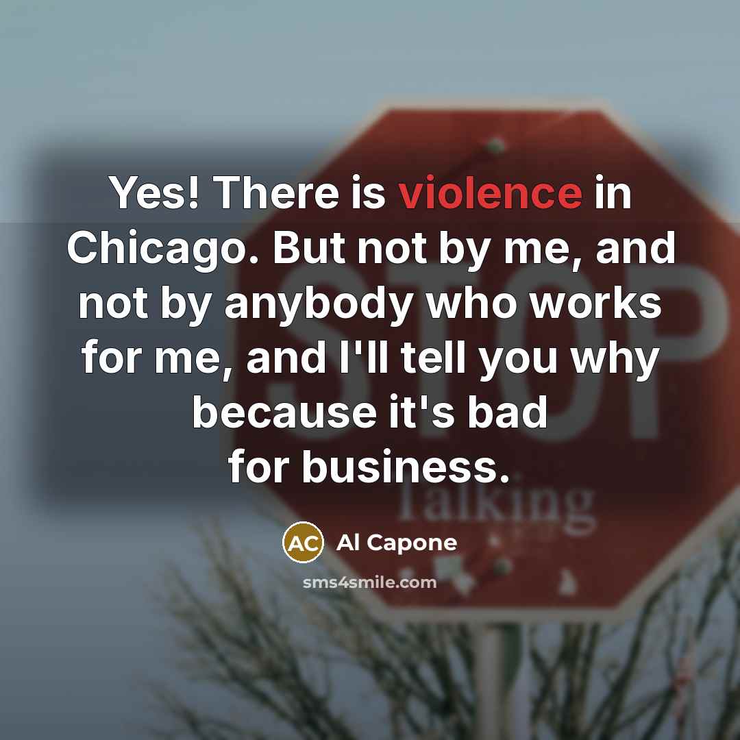 “Yes! There is violence in Chicago. But not by me, and not by anybody who works for me, and I'll tell you why because it's bad for business.” quote by Al Capone