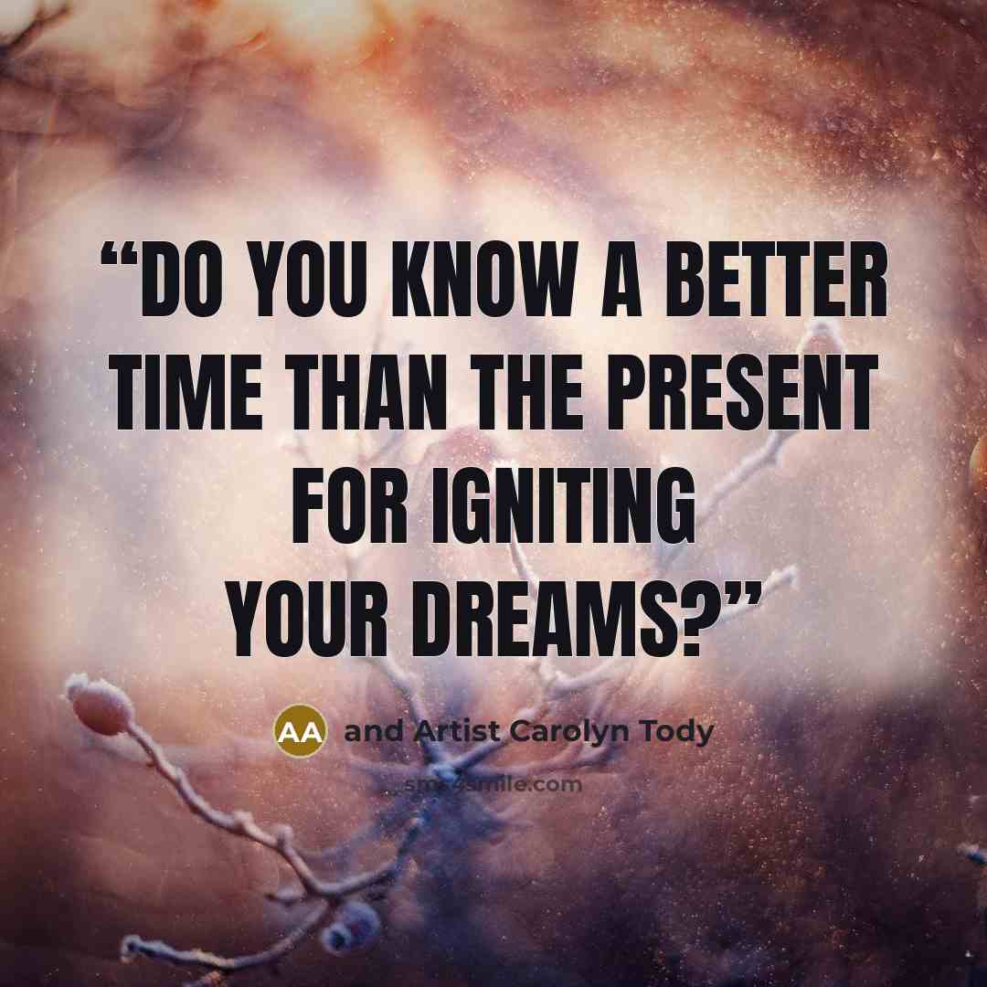 “Do you know a better time than the present for igniting your dreams?” quote by and Artist Carolyn Tody