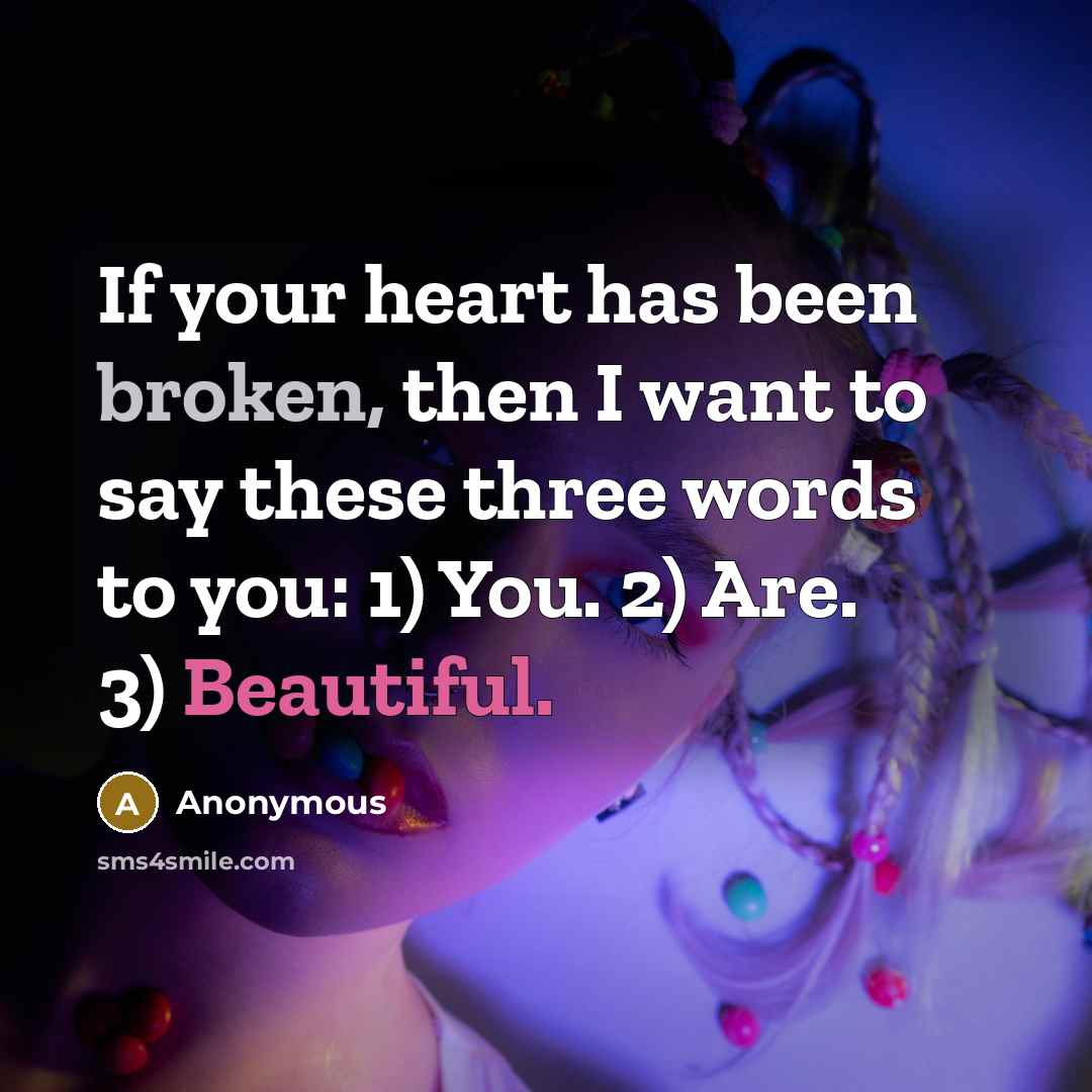 “If your heart has been broken, then I want to say these three words to you: 1) You. 2) Are. 3) Beautiful.” quote by Anonymous