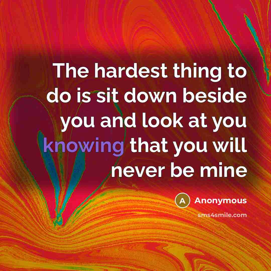 “The hardest thing to do is sit down beside you…” quote by Anonymous