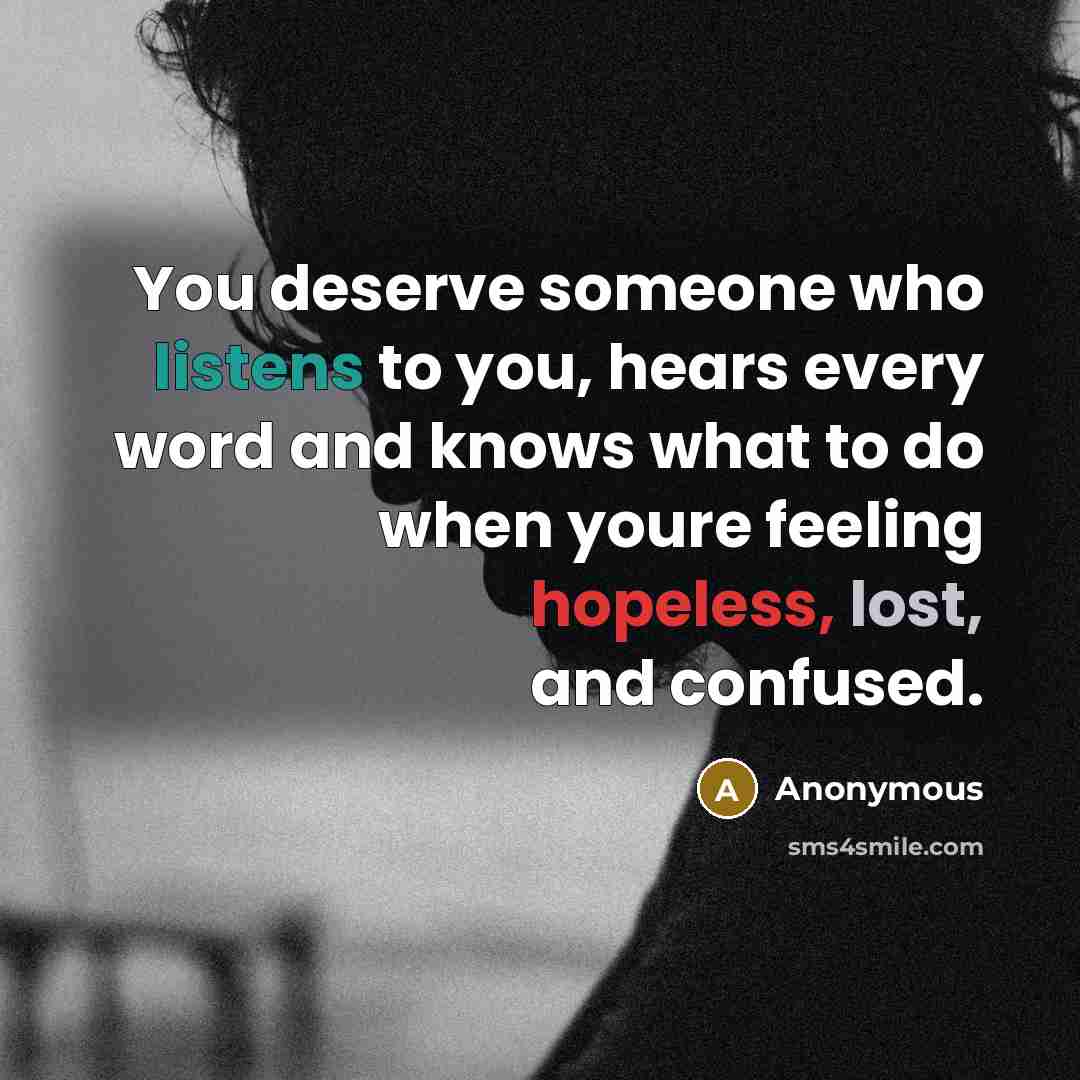 “You deserve someone who listens to you, hears every word and knows what to do when youre feeling hopeless, lost, and confused.” quote by Anonymous