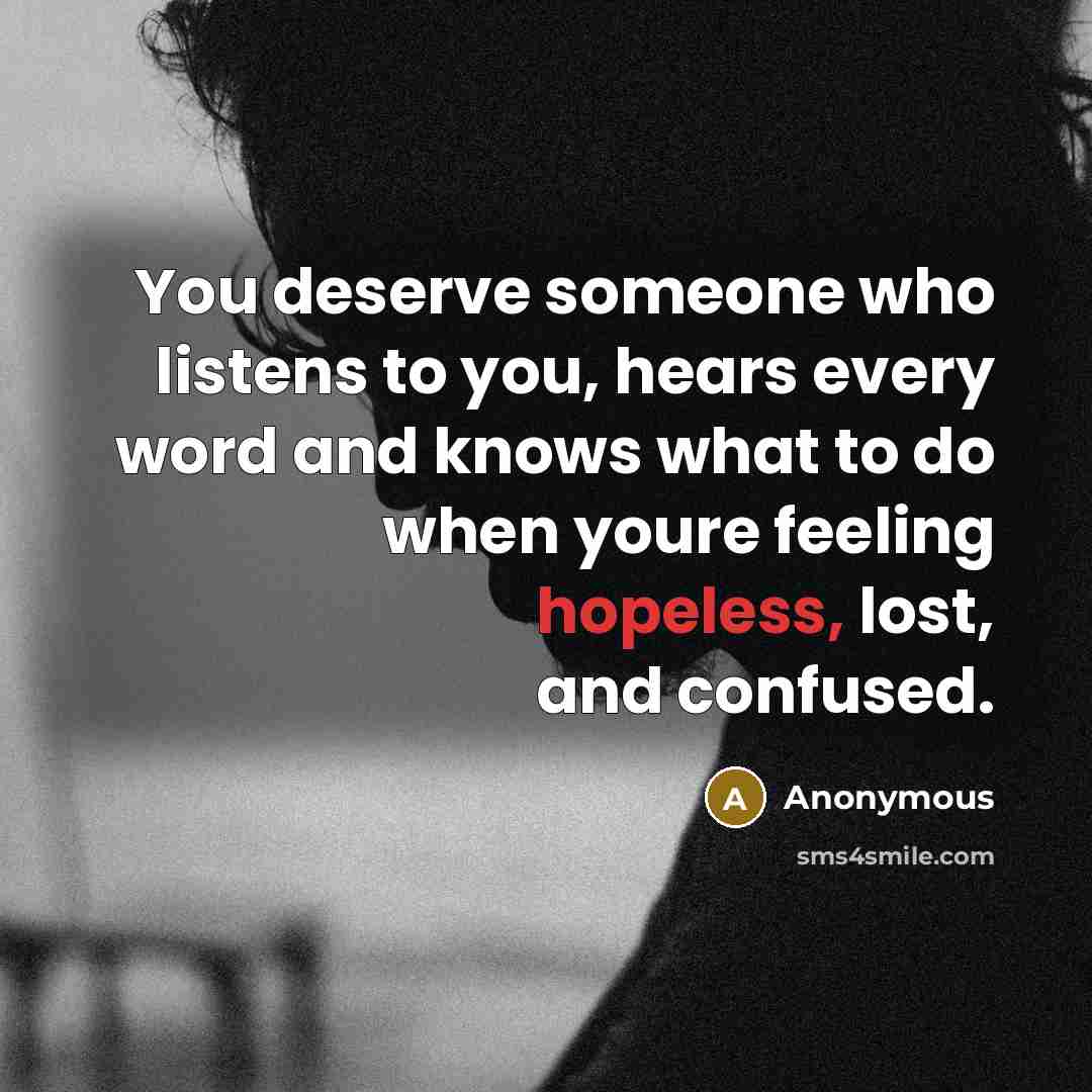 “You deserve someone who listens to you, hears every word and knows what to do when youre feeling hopeless, lost, and confused.” quote by Anonymous