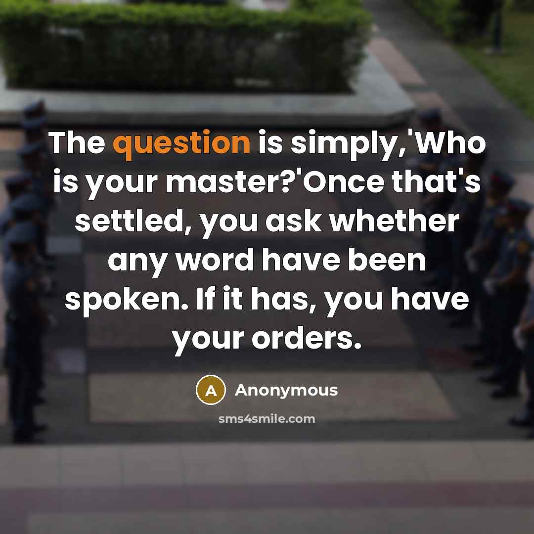 “The question is simply,'Who is your master?'Once that's settled, you ask whether any word have been spoken. If it has, you have your orders.” quote by Anonymous