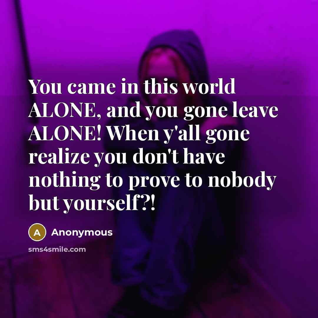 “You came in this world ALONE, and you gone leave ALONE! When y'all gone realize you don't have nothing to prove to nobody but yourself?!” quote by Anonymous