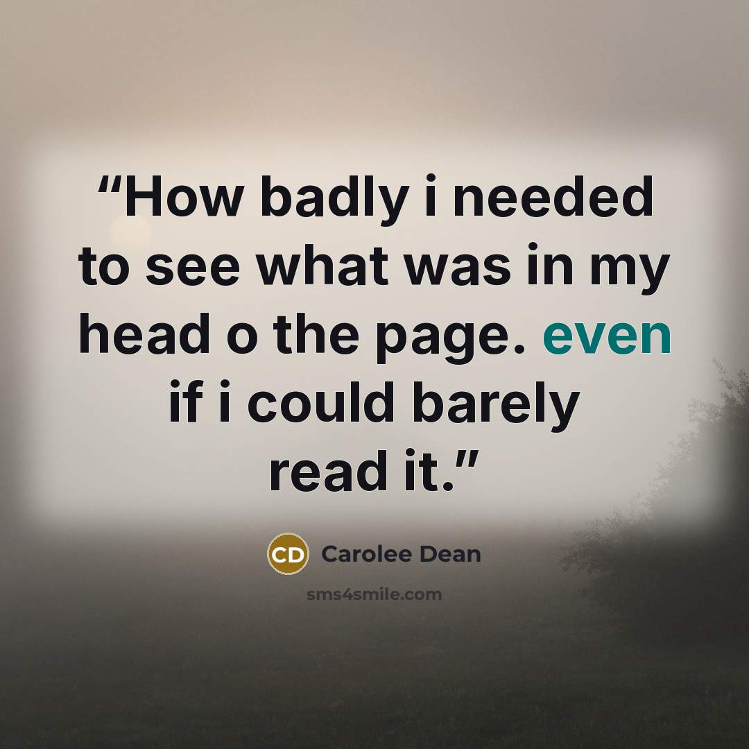 “How badly i needed to see what was in my head o the page. even if i could barely read it.” quote by Carolee Dean