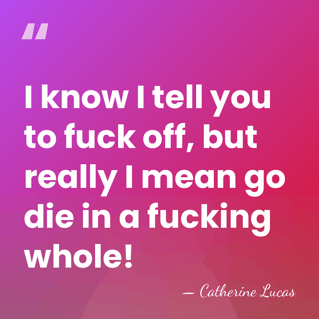 I know I tell you to fuck off, but really I mean&hellip; - Catherine Lucas