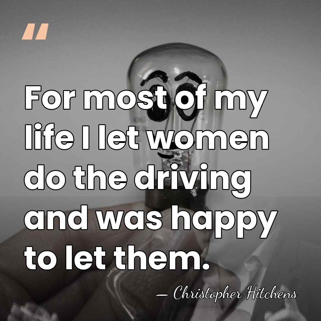 For most of my life I let women do the driving and&hellip; - Christopher Hitchens