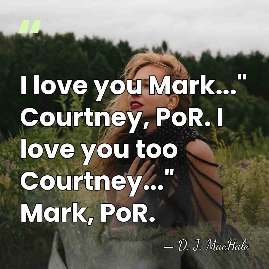 I love you Mark..." Courtney, PoR. I love you too Courtney..." Mark,&hellip; - D. J. MacHale