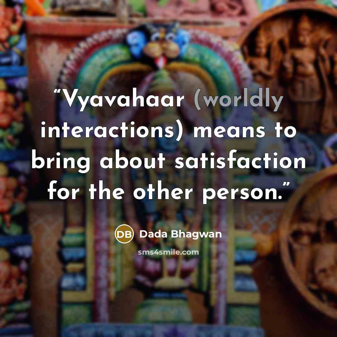 “Vyavahaar (worldly interactions) means to bring about satisfaction for the other person.” quote by Dada Bhagwan