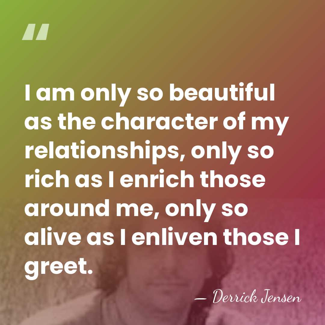 I am only so beautiful as the character of my relationships, only&hellip; - Derrick Jensen