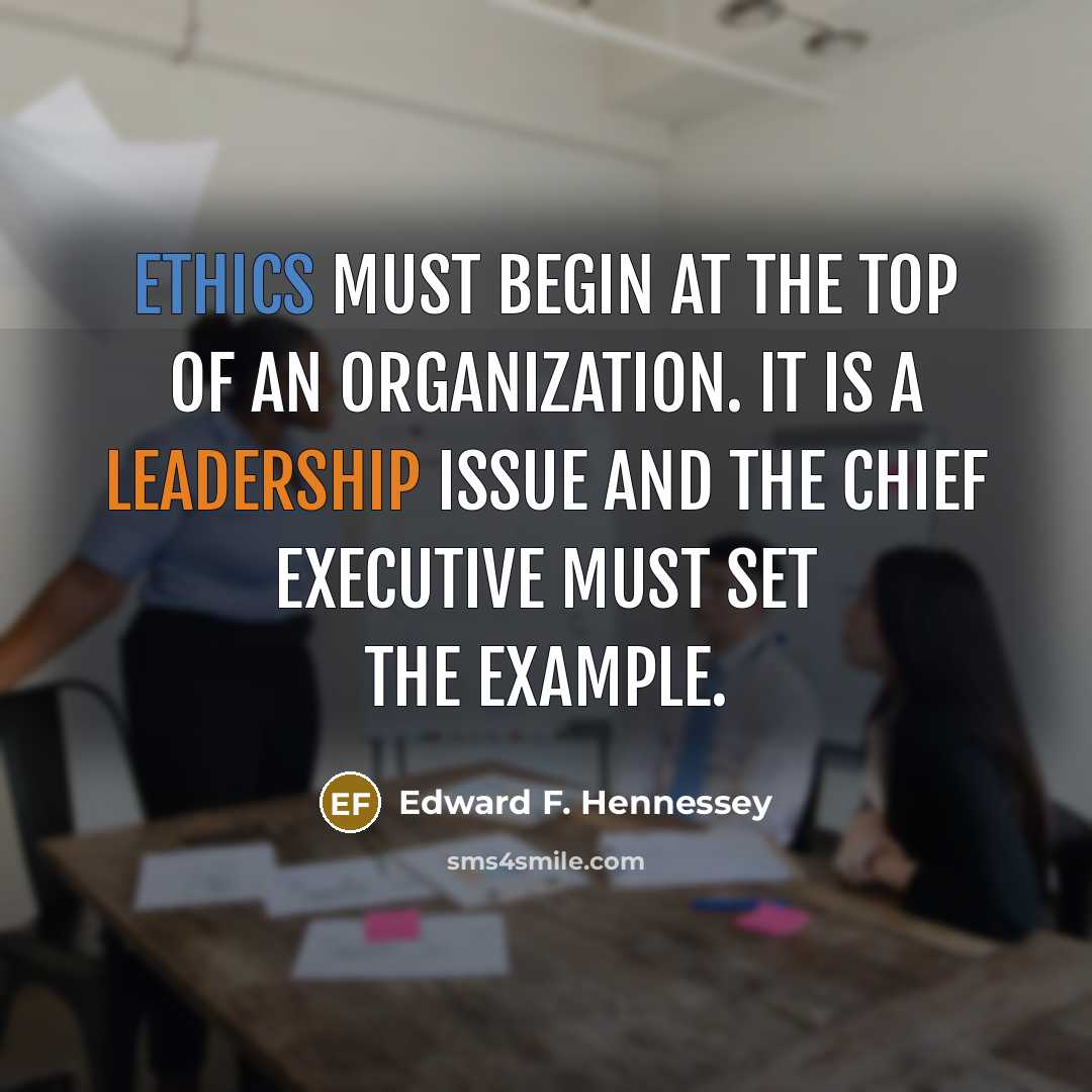 “Ethics must begin at the top of an organization. It is a leadership issue and the chief executive must set the example.” quote by Edward F. Hennessey