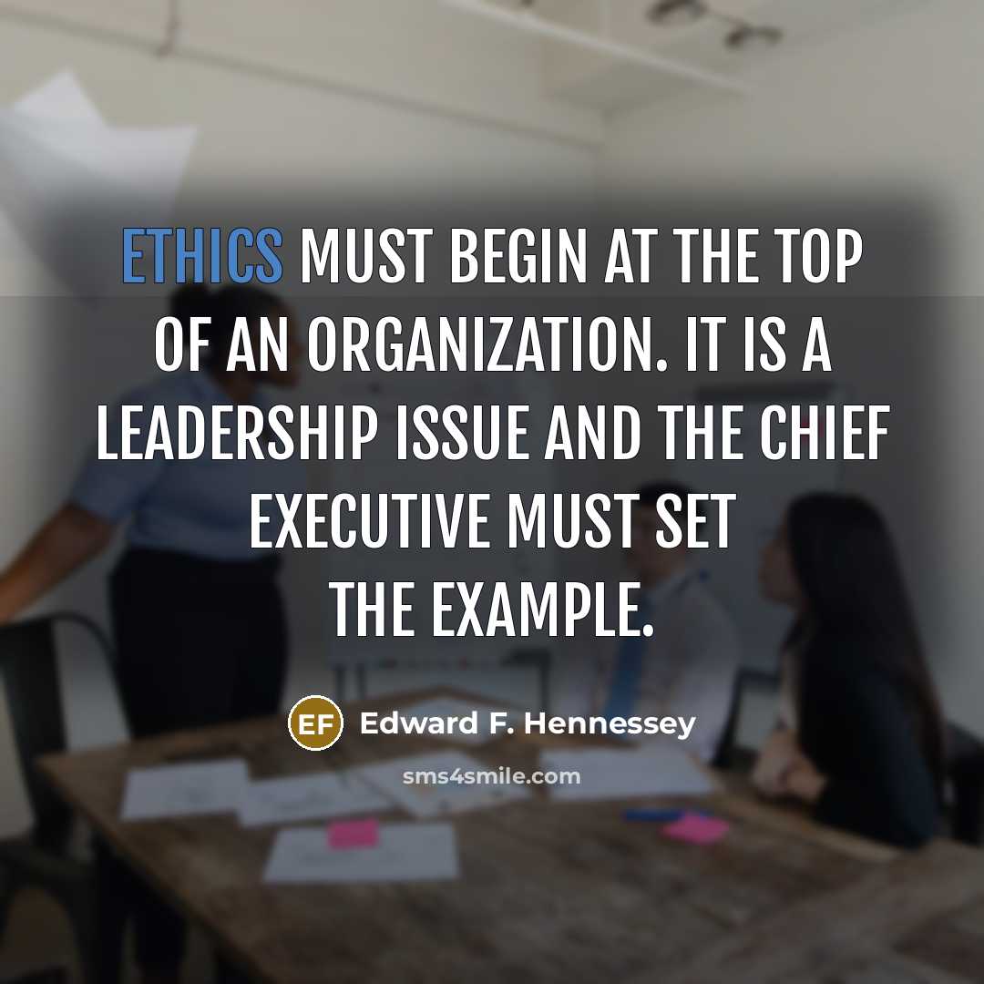 “Ethics must begin at the top of an organization. It is a leadership issue and the chief executive must set the example.” quote by Edward F. Hennessey