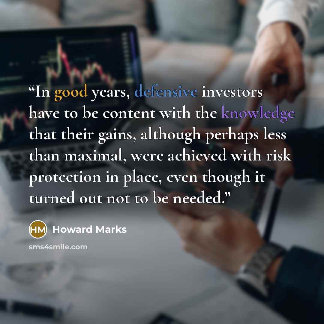 “In good years, defensive investors have to be content with the knowledge that their gains, although perhaps less than maximal, were achieved with risk protection in place, even though it turned out not to be needed.” quote by Howard Marks