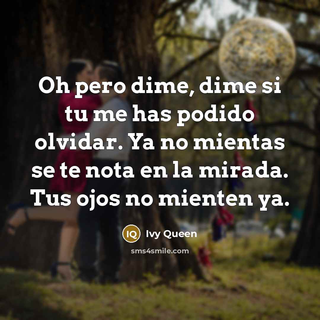 “Oh pero dime, dime si tu me has podido olvidar. Ya no mientas se te nota en la mirada. Tus ojos no mienten ya.” quote by Ivy Queen