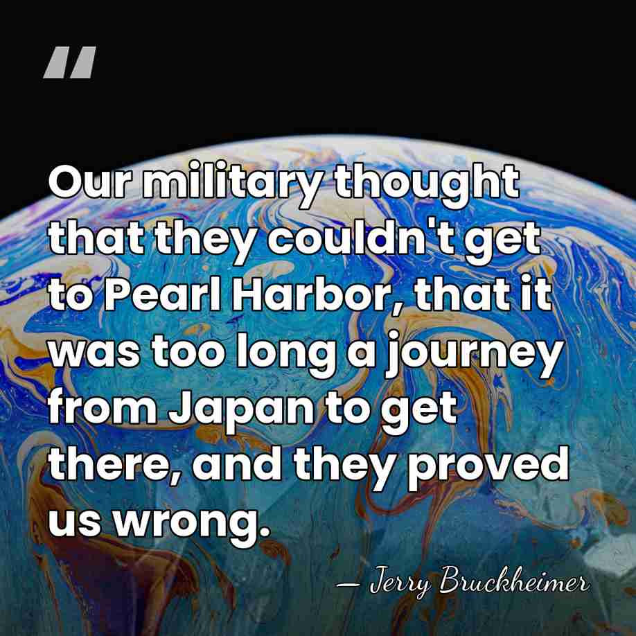 Our military thought that they couldn't get to Pearl Harbor, that it&hellip; - Jerry Bruckheimer