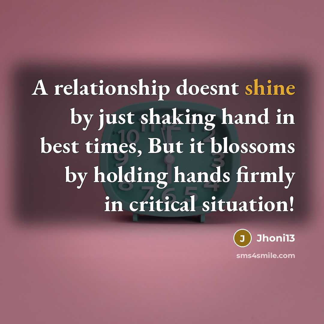 “A relationship doesnt shine by just shaking hand in best times, But it blossoms by holding hands firmly in critical situation!” quote by Jhoni13