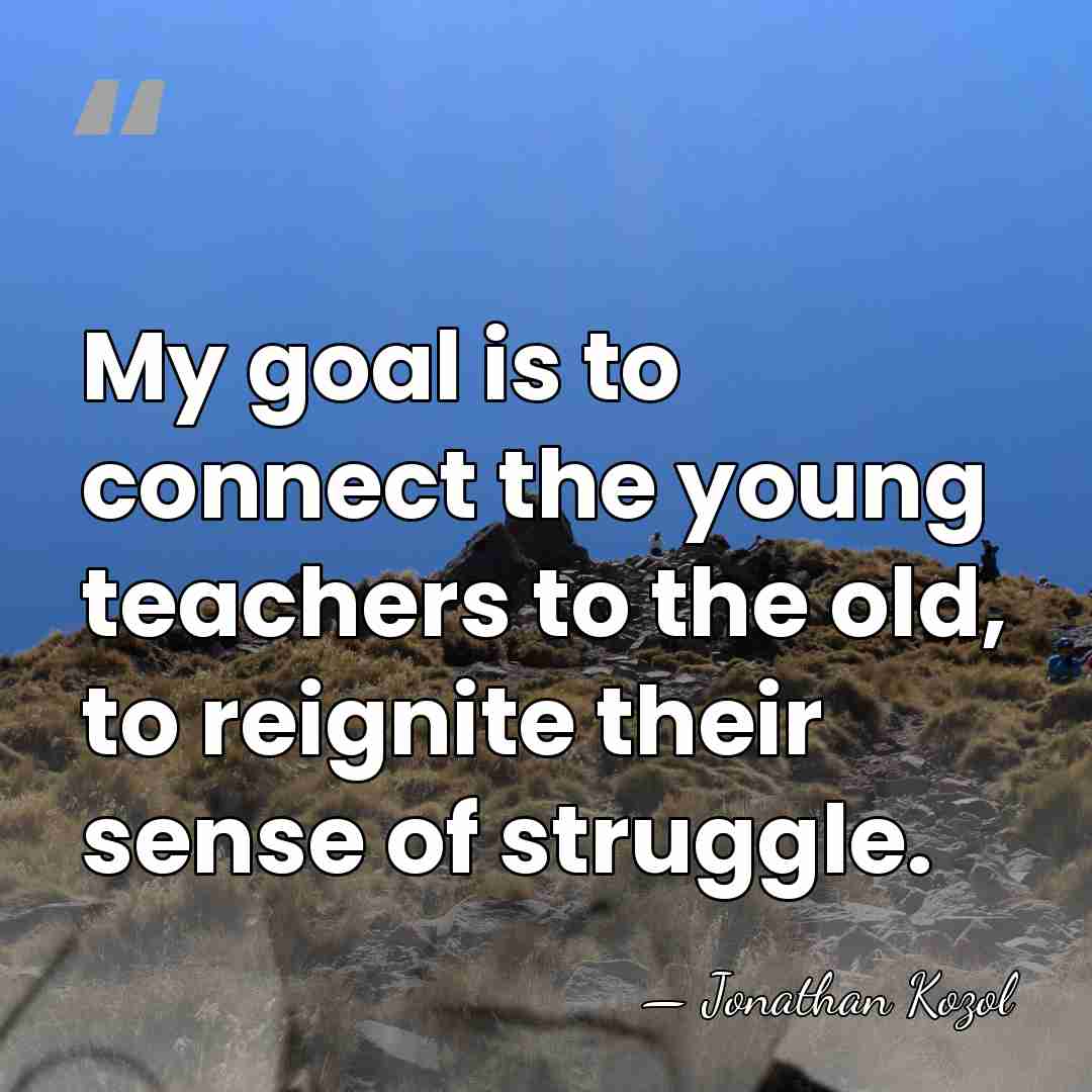 My goal is to connect the young teachers to the old, to&hellip; - Jonathan Kozol