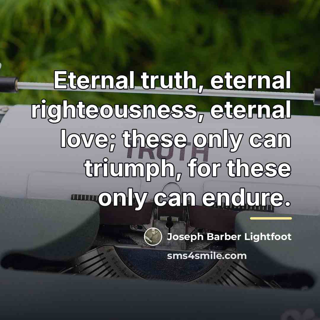 “Eternal truth, eternal righteousness, eternal love; these only can triumph,…” quote by Joseph Barber Lightfoot