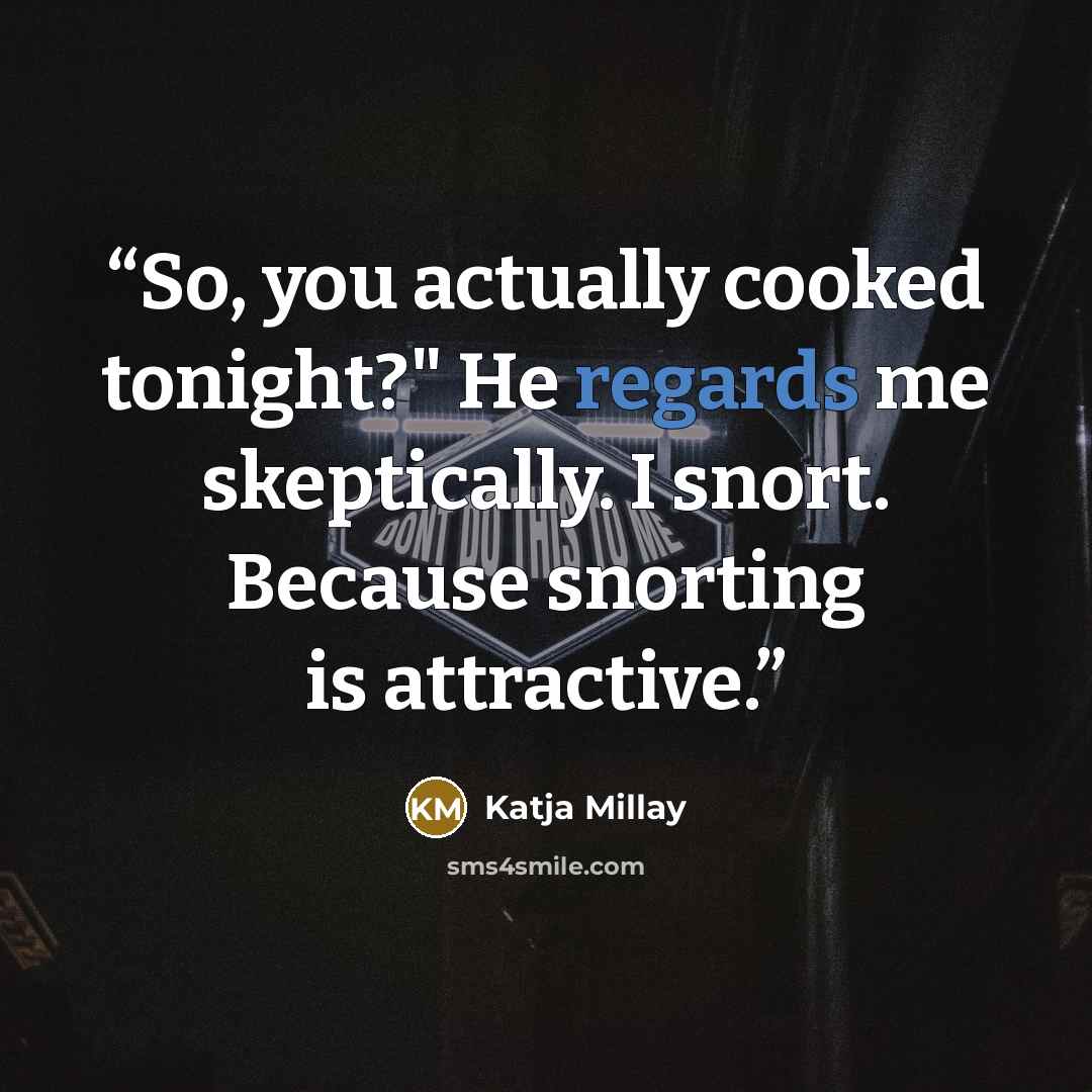“So, you actually cooked tonight?" He regards me skeptically. I snort. Because snorting is attractive.” quote by Katja Millay