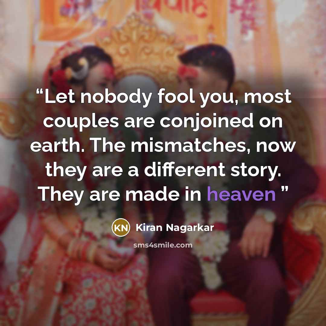 “Let nobody fool you, most couples are conjoined on earth. The mismatches, now they are a different story. They are made in heaven” quote by Kiran Nagarkar