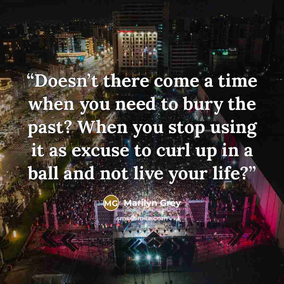 “Doesn’t there come a time when you need to bury the past? When you stop using it as excuse to curl up in a ball and not live your life?” quote by Marilyn Grey