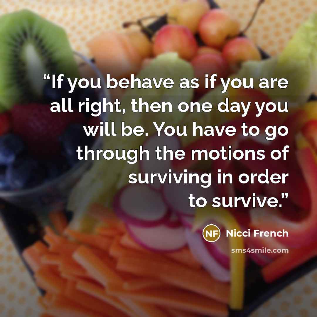 “If you behave as if you are all right, then one day you will be. You have to go through the motions of surviving in order to survive.” quote by Nicci French