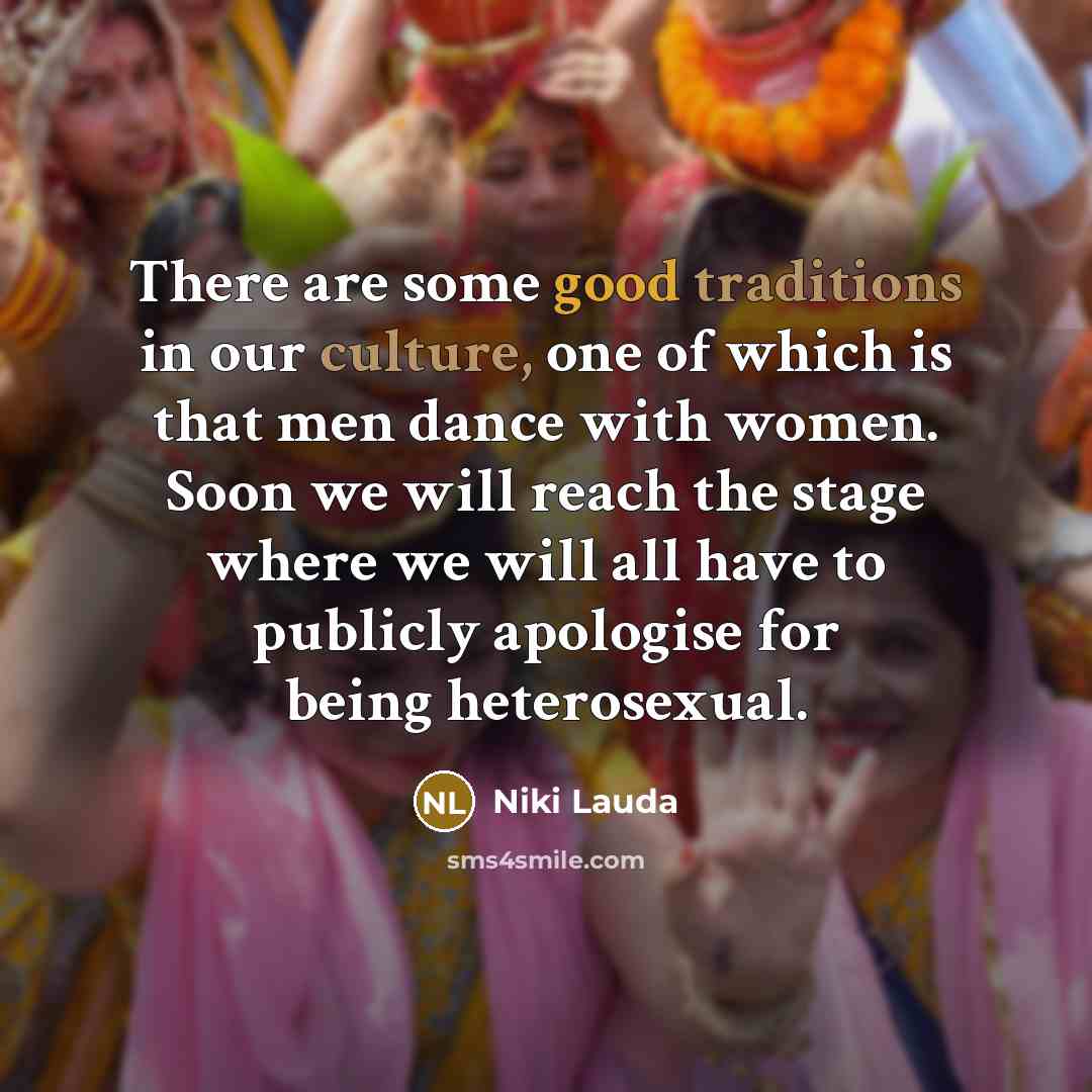“There are some good traditions in our culture, one of which is that men dance with women. Soon we will reach the stage where we will all have to publicly apologise for being heterosexual.” quote by Niki Lauda