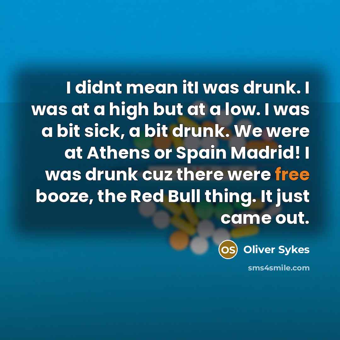“I didnt mean itI was drunk. I was at a high but at a low. I was a bit sick, a bit drunk. We were at Athens or Spain Madrid! I was drunk cuz there were free booze, the Red Bull thing. It just came out.” quote by Oliver Sykes