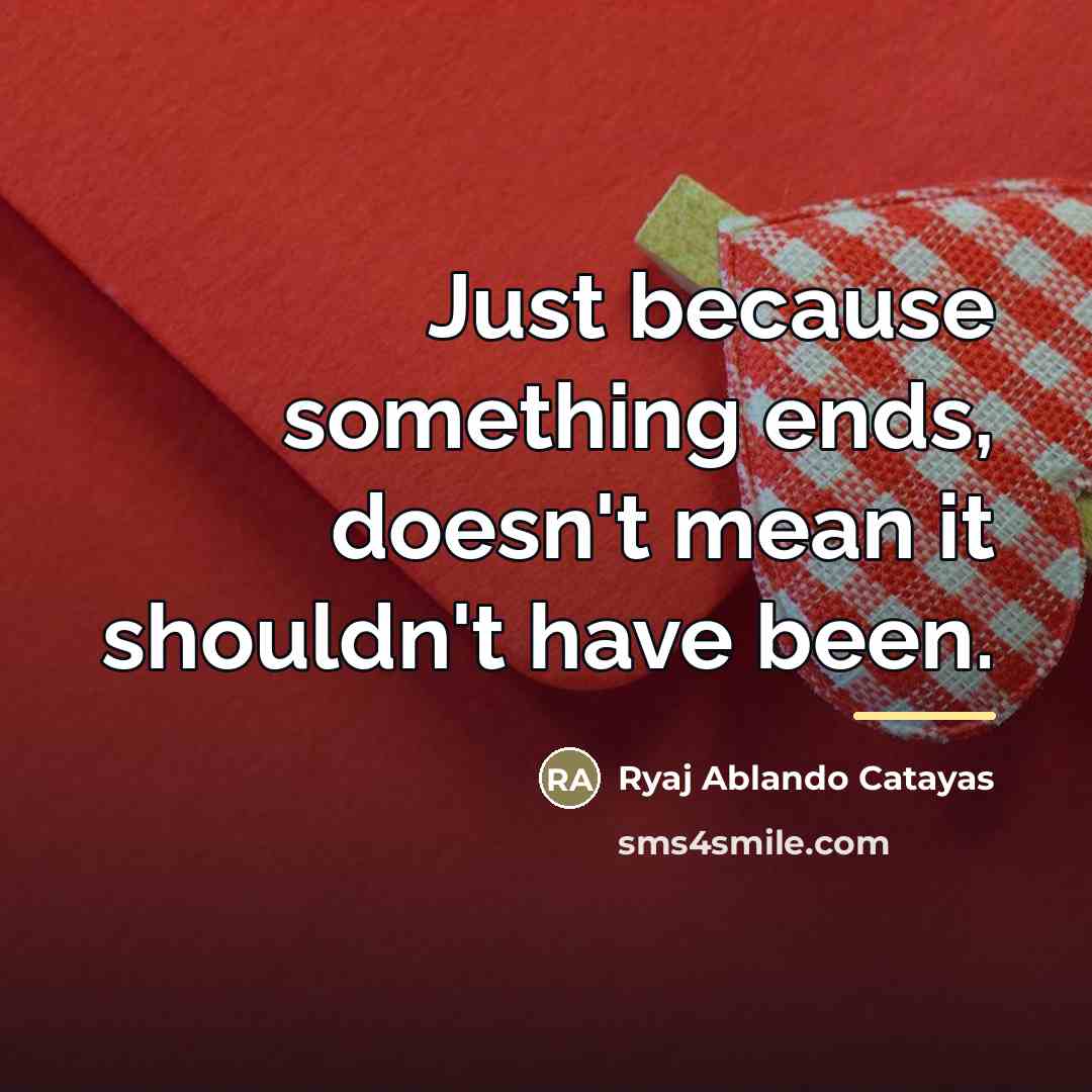 “Just because something ends, doesn't mean it shouldn't have been.…” quote by Ryaj Ablando Catayas