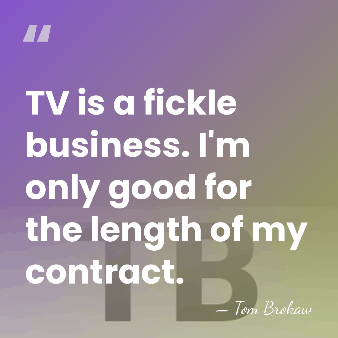 TV is a fickle business. I'm only good for the length of&hellip; - Tom Brokaw
