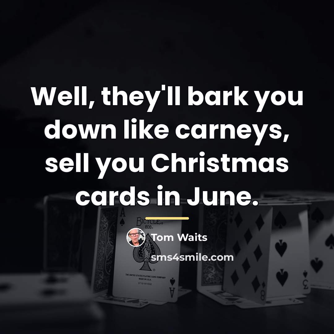 “Well, they'll bark you down like carneys, sell you Christmas…” quote by Tom Waits