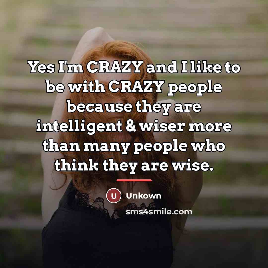 “Yes I'm CRAZY and I like to be with CRAZY…” quote by Unkown