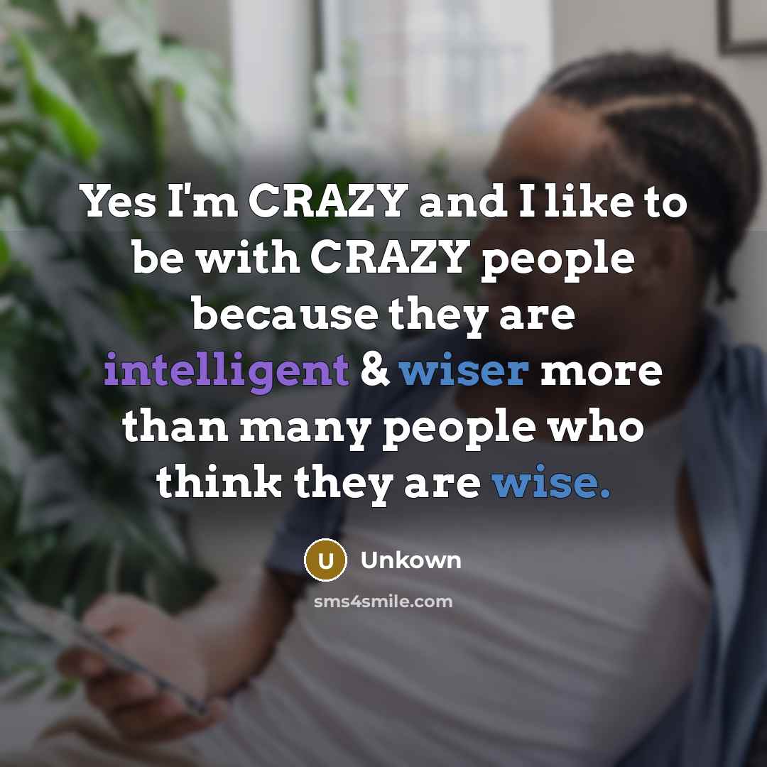 “Yes I'm CRAZY and I like to be with CRAZY people because they are intelligent & wiser more than many people who think they are wise.” quote by Unkown
