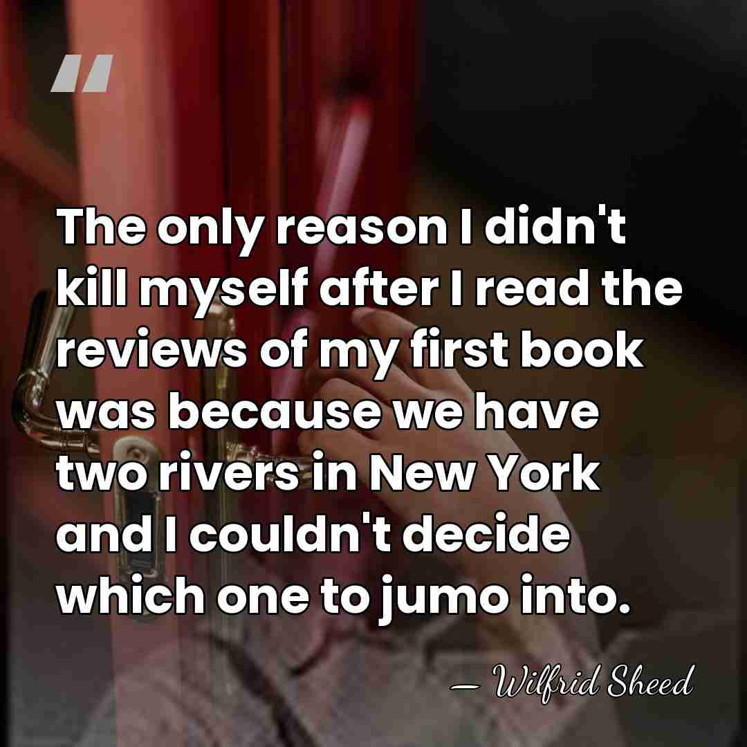 The only reason I didn't kill myself after I read the reviews&hellip; - Wilfrid Sheed