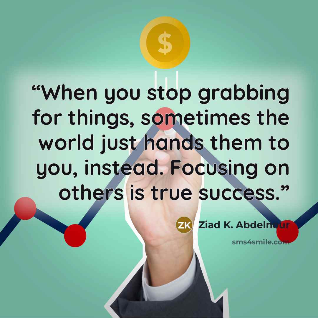 “When you stop grabbing for things, sometimes the world just hands them to you, instead. Focusing on others is true success.” quote by Ziad K. Abdelnour