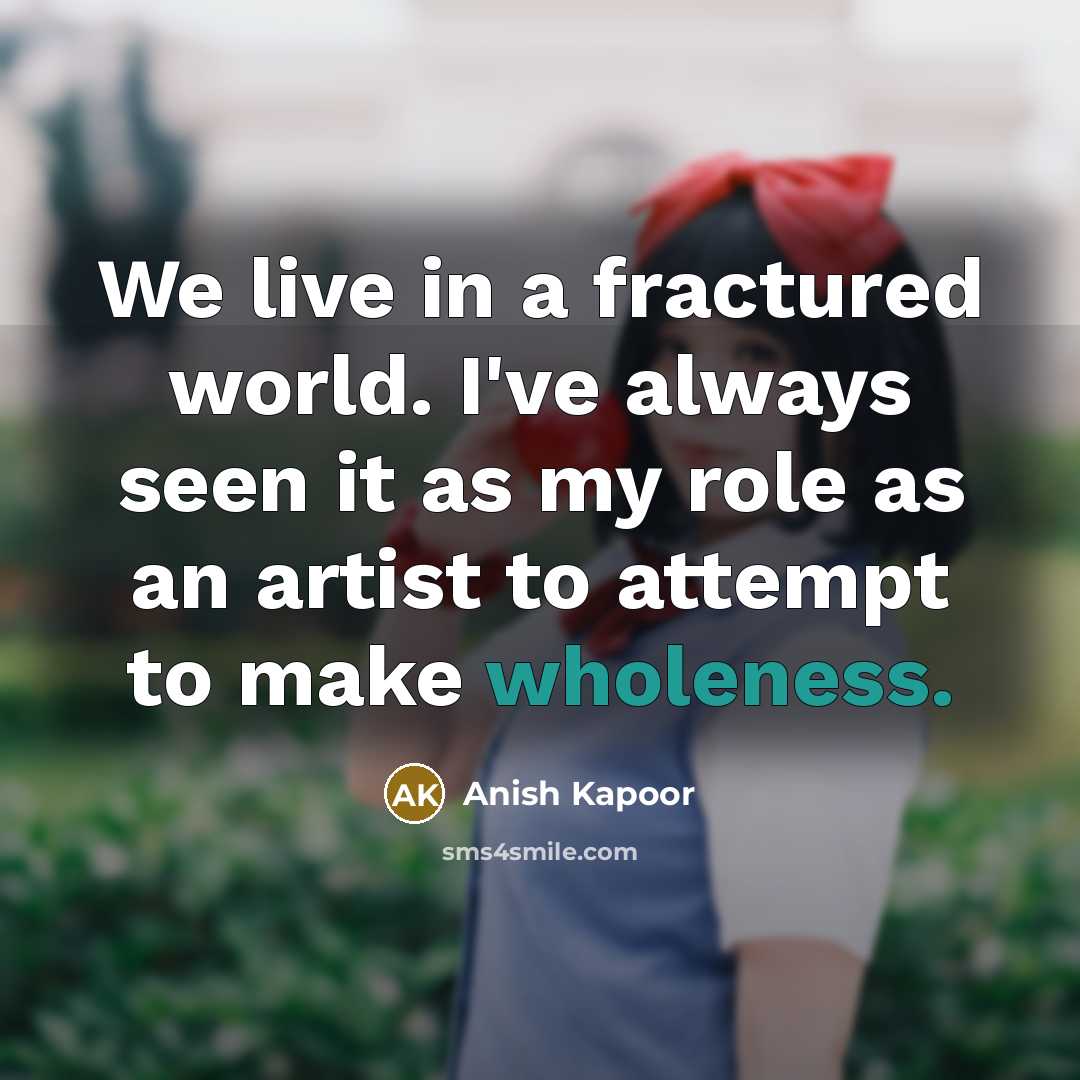 “We live in a fractured world. I've always seen it…” quote by Anish Kapoor