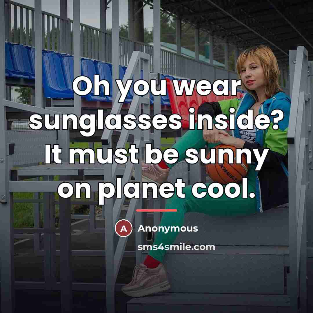 “Oh you wear sunglasses inside? It must be sunny on…” quote by Anonymous