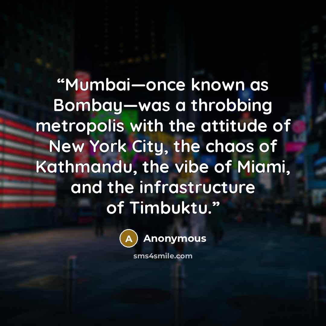 “Mumbai—once known as Bombay—was a throbbing metropolis with the attitude of New York City, the chaos of Kathmandu, the vibe of Miami, and the infrastructure of Timbuktu.” quote by Anonymous