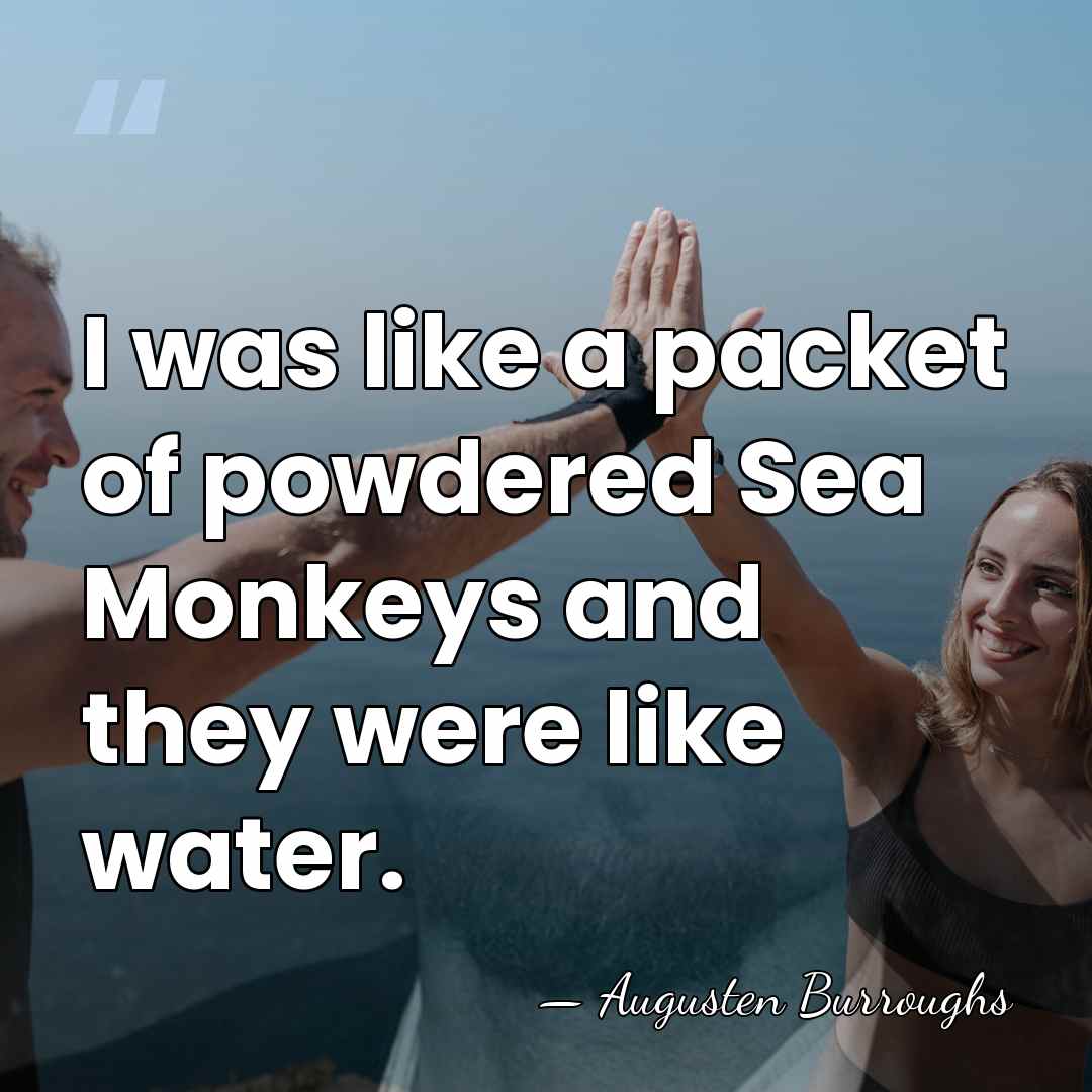 I was like a packet of powdered Sea Monkeys and they were&hellip; - Augusten Burroughs