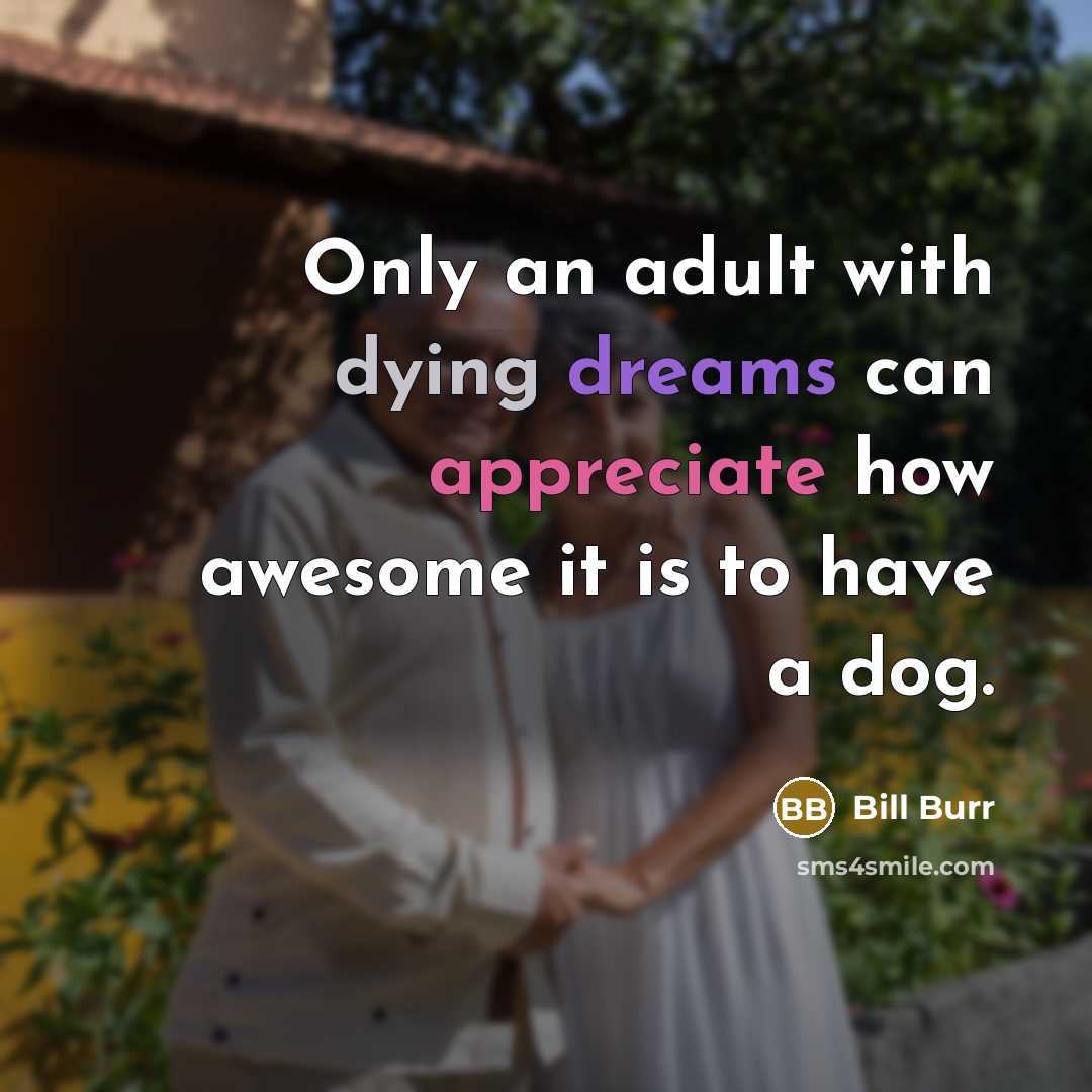 “Only an adult with dying dreams can appreciate how awesome it is to have a dog.” quote by Bill Burr