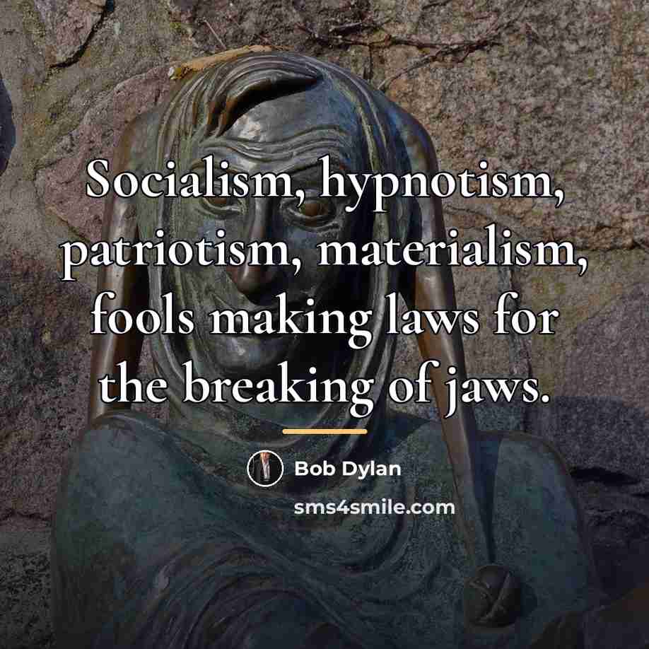 “Socialism, hypnotism, patriotism, materialism, fools making laws for the breaking…” quote by Bob Dylan