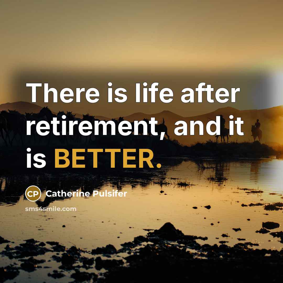 “There is life after retirement, and it is BETTER.” quote by Catherine Pulsifer