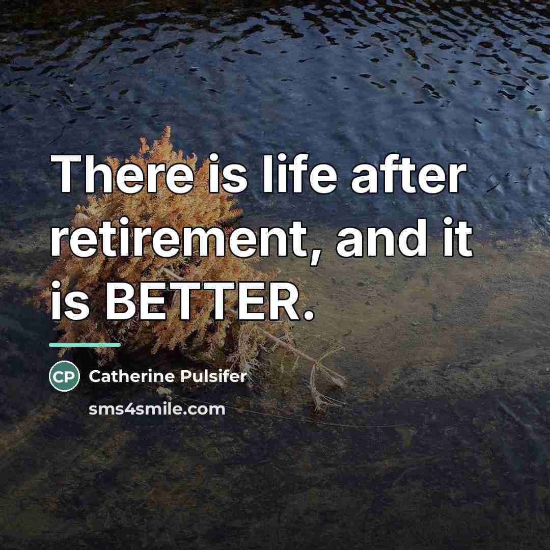 “There is life after retirement, and it is BETTER.…” quote by Catherine Pulsifer