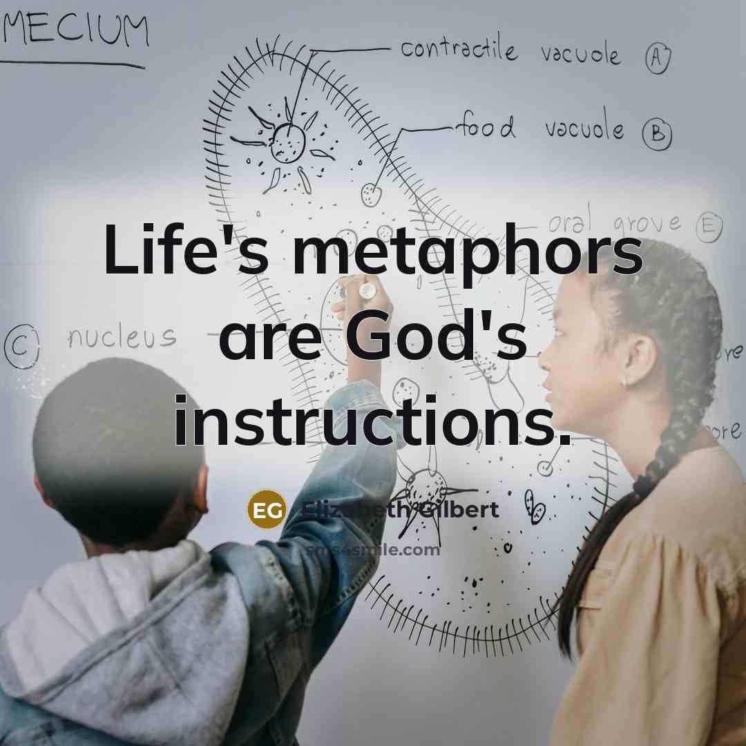 “Life's metaphors are God's instructions.…” quote by Elizabeth Gilbert