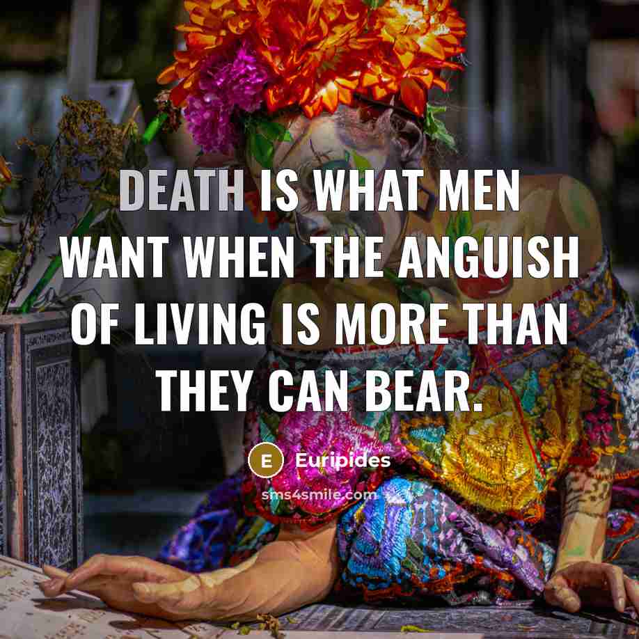 “Death is what men want when the anguish of living…” quote by Euripides