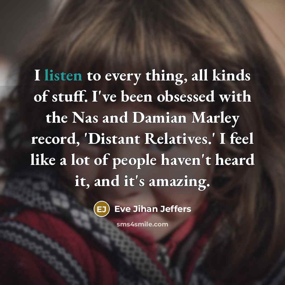 “I listen to every thing, all kinds of stuff. I've…” quote by Eve Jihan Jeffers